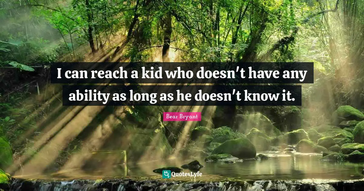 I can reach a kid who doesn't have any ability as long as he doesn't know it.