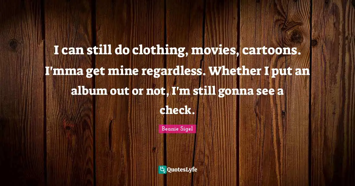 I can still do clothing, movies, cartoons. I'mma get mine regardless. Whether I put an album out or not, I'm still gonna see a check.