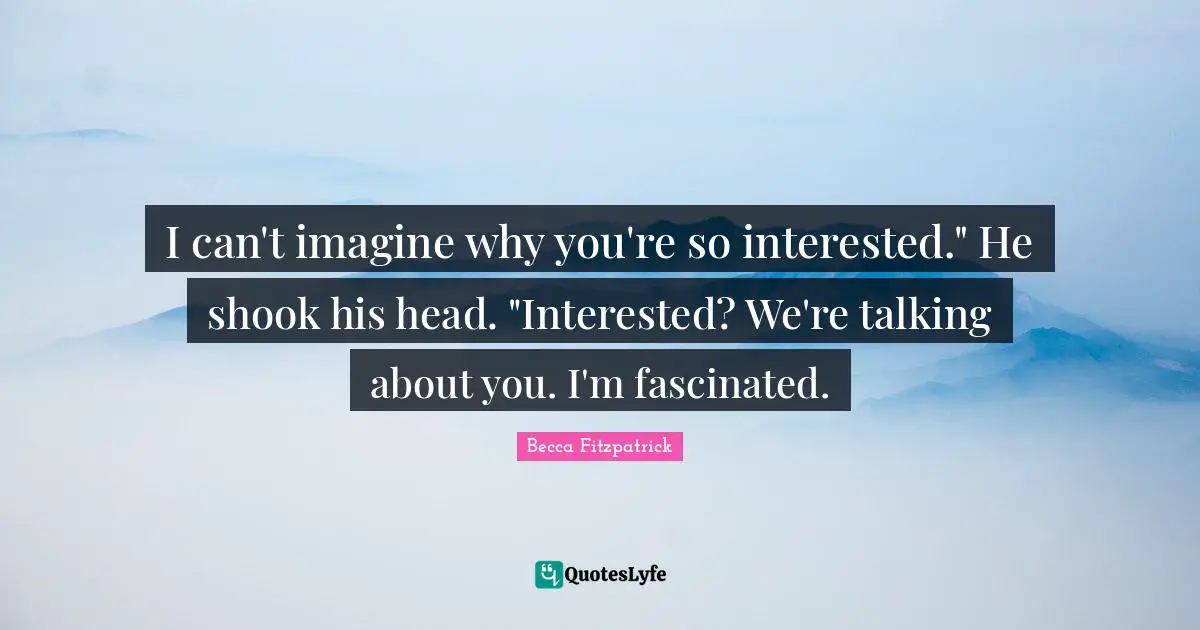 I can't imagine why you're so interested." He shook his head. "Interested? We're talking about you. I'm fascinated.