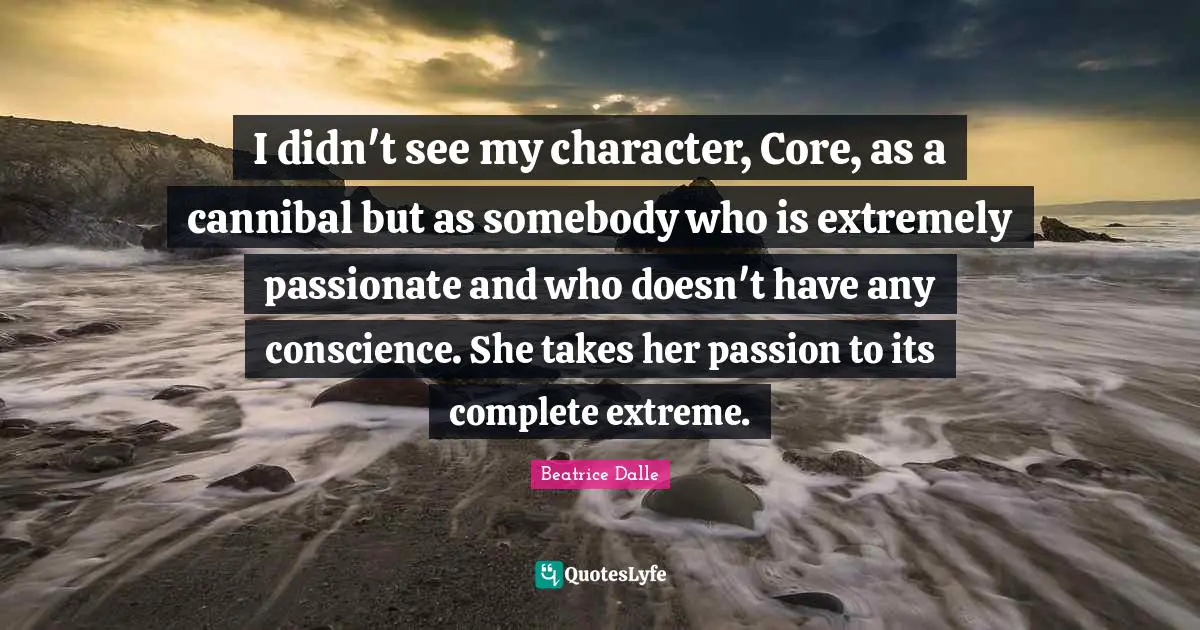 I didn't see my character, Core, as a cannibal but as somebody who is extremely passionate and who doesn't have any conscience. She takes her passion to its complete extreme.