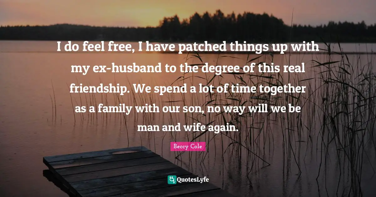 I do feel free, I have patched things up with my ex-husband to the degree of this real friendship. We spend a lot of time together as a family with our son, no way will we be man and wife again.