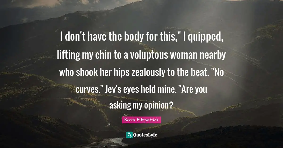 I don't have the body for this," I quipped, lifting my chin to a voluptous woman nearby who shook her hips zealously to the beat. "No curves." Jev's eyes held mine. "Are you asking my opinion?