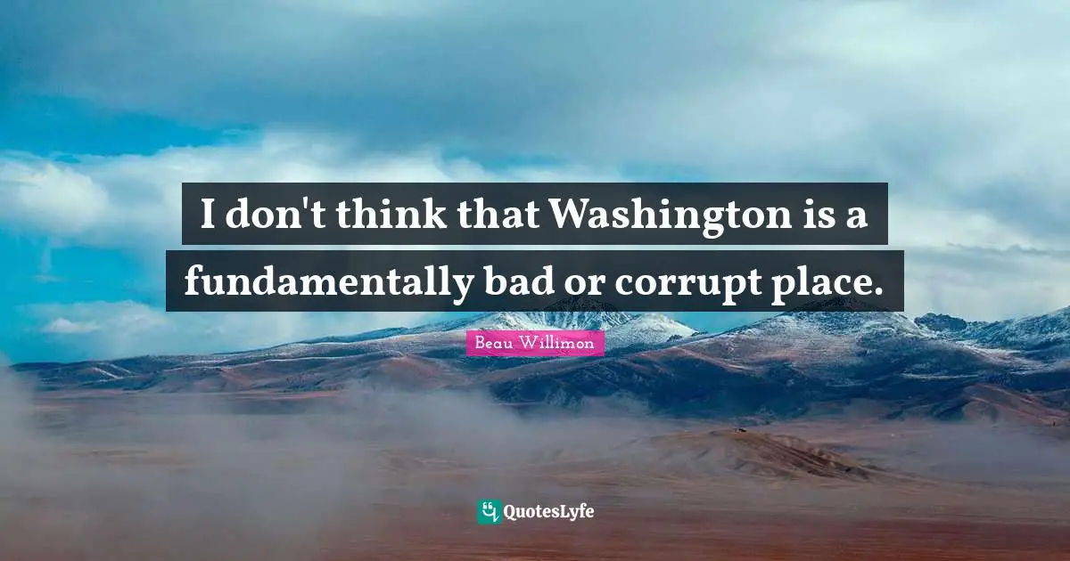 I don't think that Washington is a fundamentally bad or corrupt place.