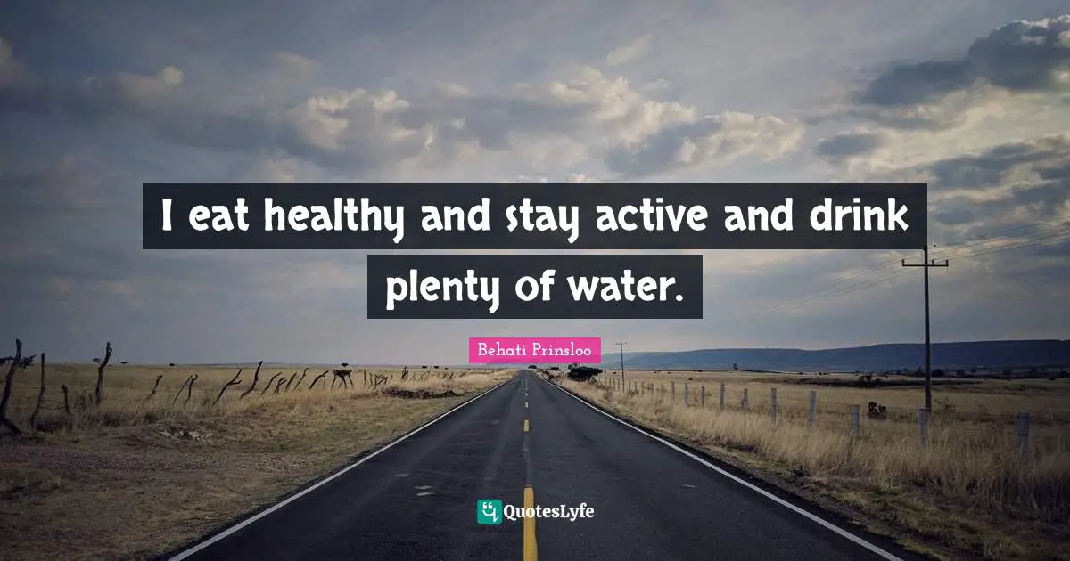 I eat healthy and stay active and drink plenty of water.