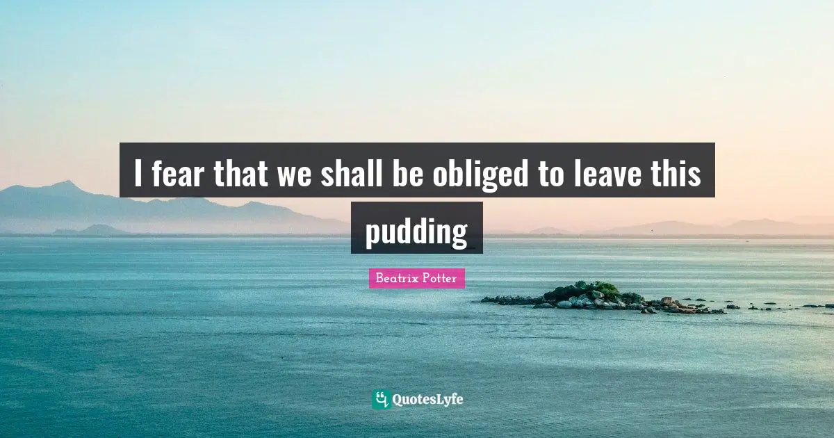 Beatrix Potter Quotes: "I fear that we shall be obliged to leave this pudding"