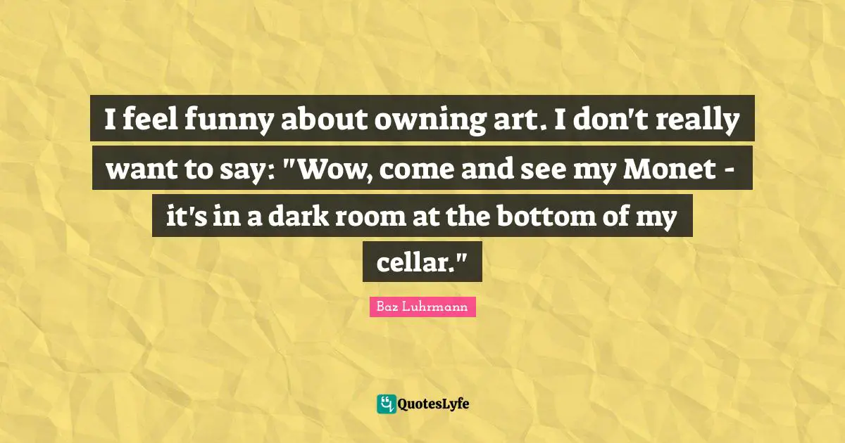 Baz Luhrmann Quotes: "I feel funny about owning art. I don't really want to say: "Wow, come and see my Monet - it's in a dark room at the bottom of my cellar.""