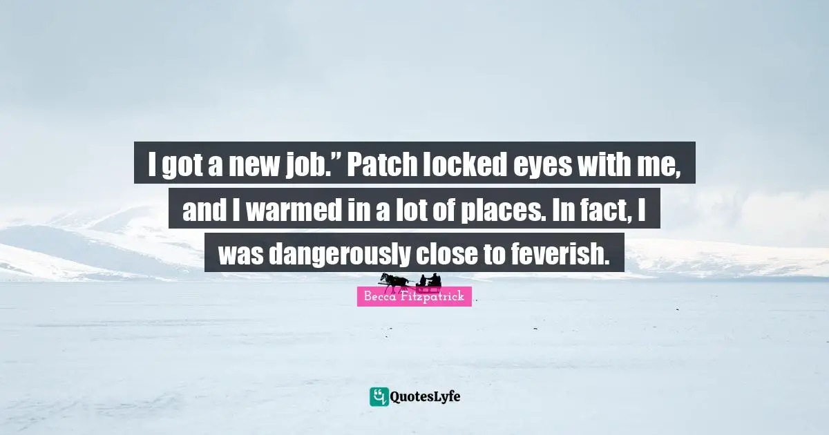 I got a new job.” Patch locked eyes with me, and I warmed in a lot of places. In fact, I was dangerously close to feverish.
