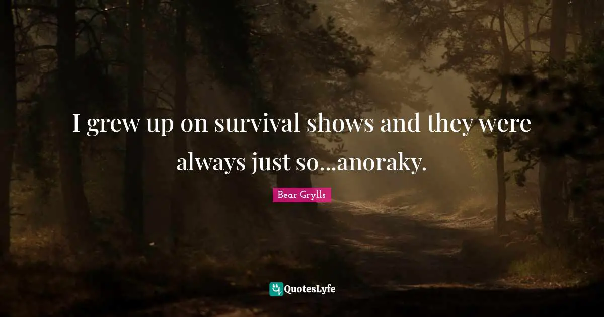 I grew up on survival shows and they were always just so...anoraky.