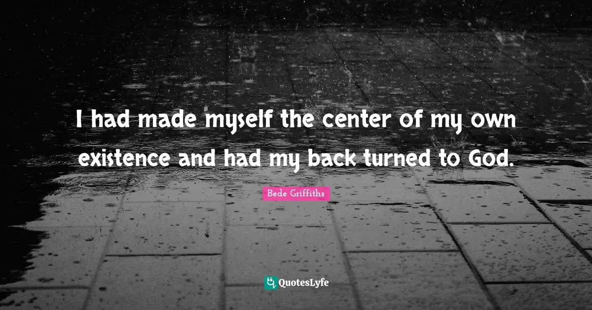 I had made myself the center of my own existence and had my back turned to God.