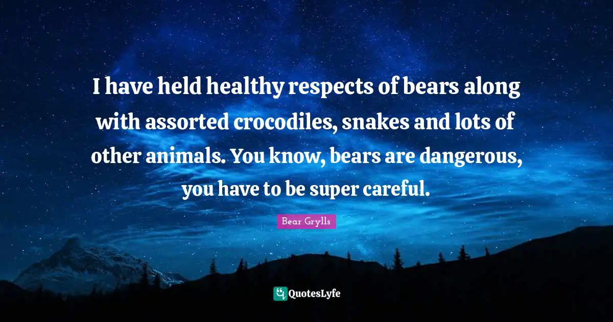 Assorted Quotes: "I have held healthy respects of bears along with assorted crocodiles, snakes and lots of other animals. You know, bears are dangerous, you have to be super careful."