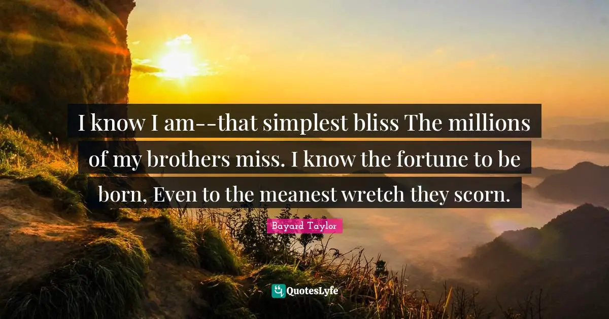 I know I am--that simplest bliss The millions of my brothers miss. I know the fortune to be born, Even to the meanest wretch they scorn.