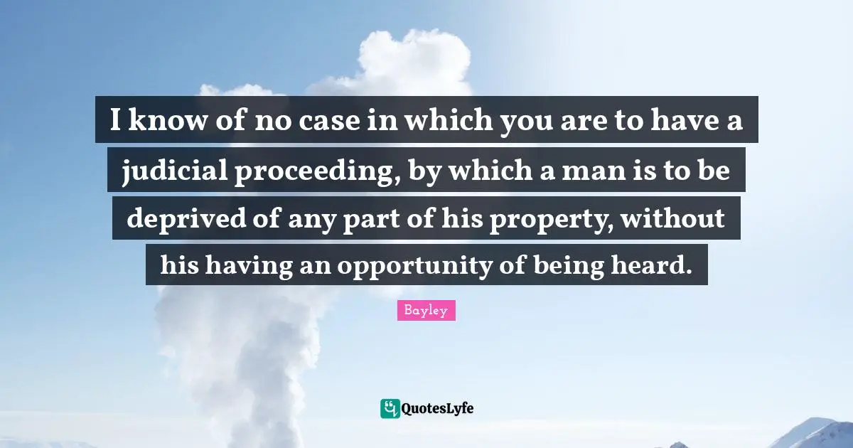 Deprived Quotes: "I know of no case in which you are to have a judicial proceeding, by which a man is to be deprived of any part of his property, without his having an opportunity of being heard."