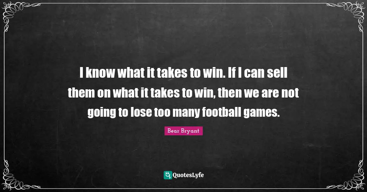 I know what it takes to win. If I can sell them on what it takes to win, then we are not going to lose too many football games.