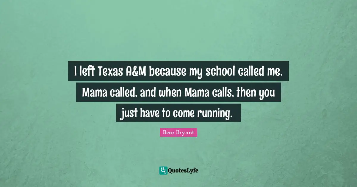 I left Texas A&M because my school called me. Mama called, and when Mama calls, then you just have to come running.
