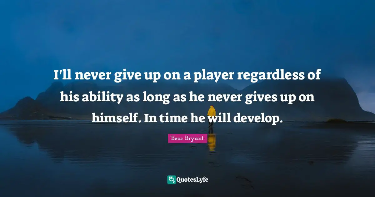 I'll never give up on a player regardless of his ability as long as he never gives up on himself. In time he will develop.