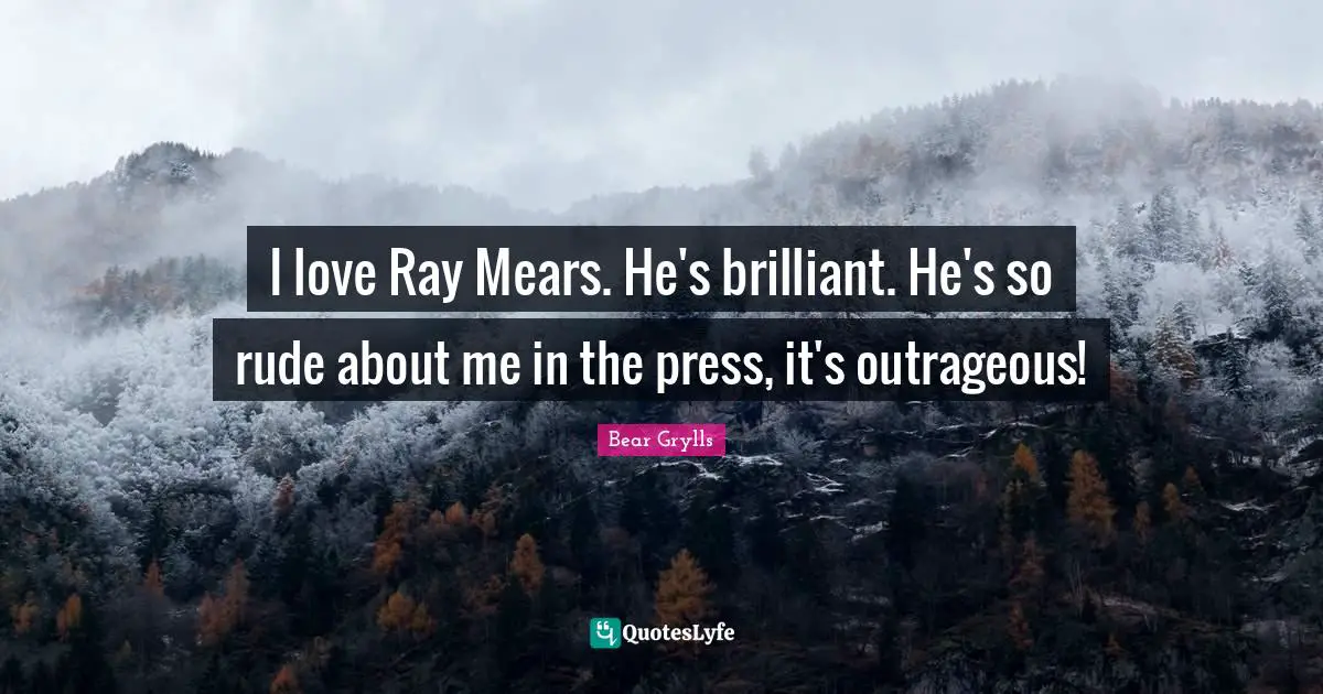 I love Ray Mears. He's brilliant. He's so rude about me in the press, it's outrageous!
