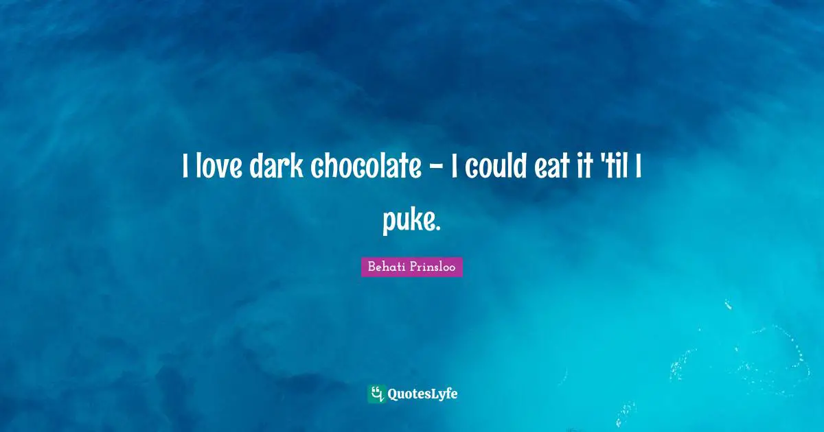 I love dark chocolate - I could eat it 'til I puke.