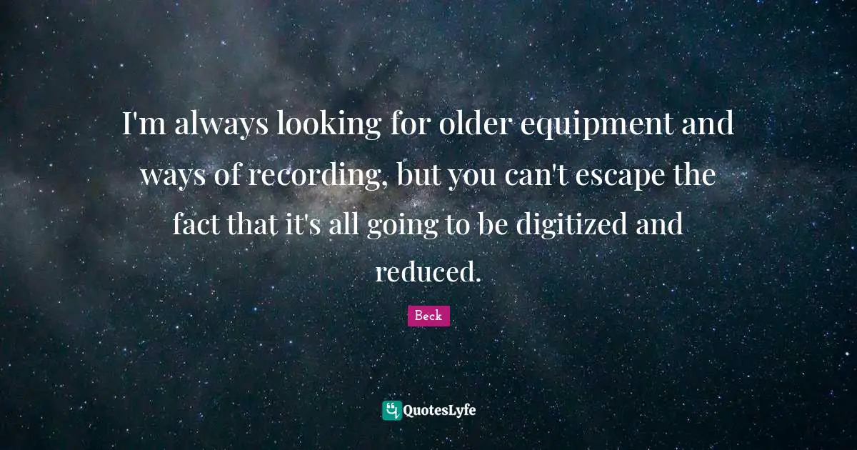 I'm always looking for older equipment and ways of recording, but you can't escape the fact that it's all going to be digitized and reduced.