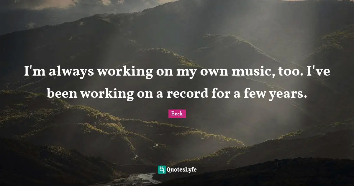I'm always working on my own music, too. I've been working on a record for a few years.