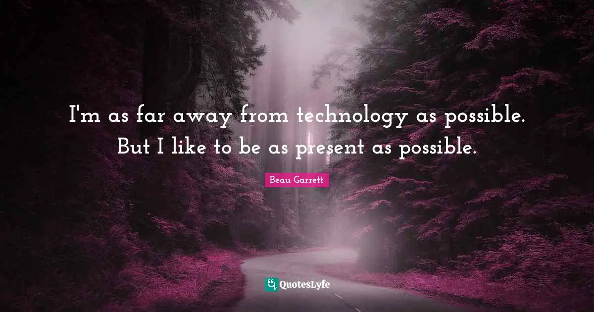 I'm as far away from technology as possible. But I like to be as present as possible.