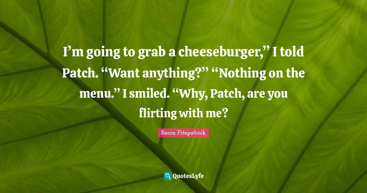 I’m going to grab a cheeseburger,” I told Patch. “Want anything?” “Nothing on the menu.” I smiled. “Why, Patch, are you flirting with me?