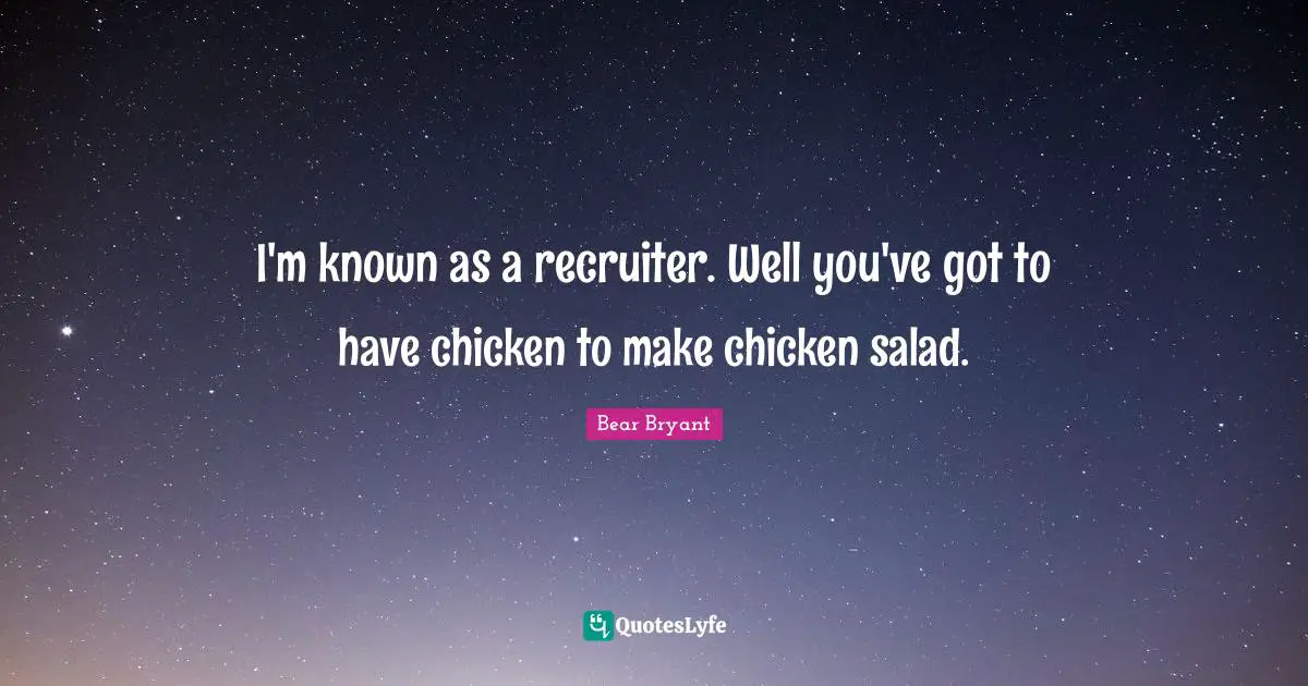 I'm known as a recruiter. Well you've got to have chicken to make chicken salad.