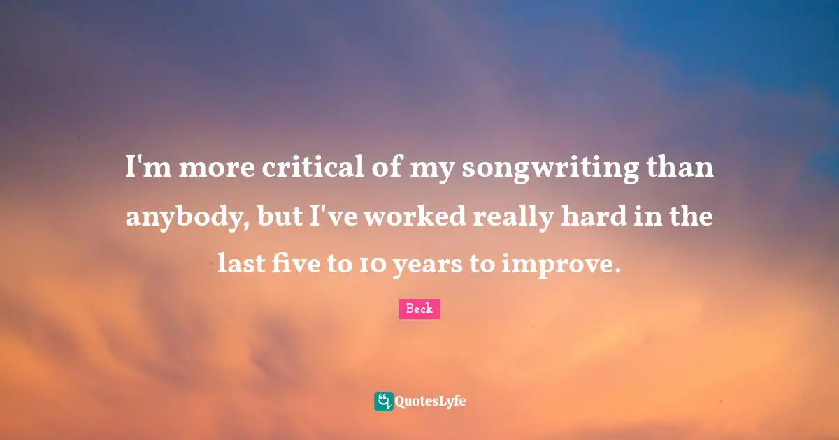 I'm more critical of my songwriting than anybody, but I've worked really hard in the last five to 10 years to improve.