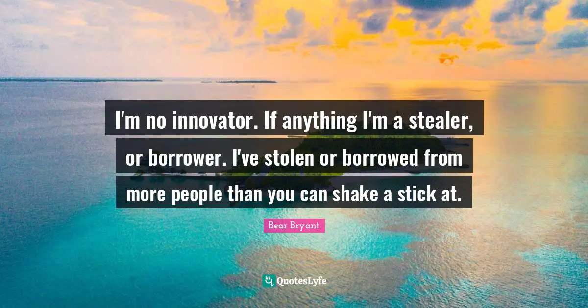 I'm no innovator. If anything I'm a stealer, or borrower. I've stolen or borrowed from more people than you can shake a stick at.