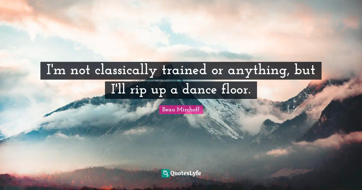 I'm not classically trained or anything, but I'll rip up a dance floor.