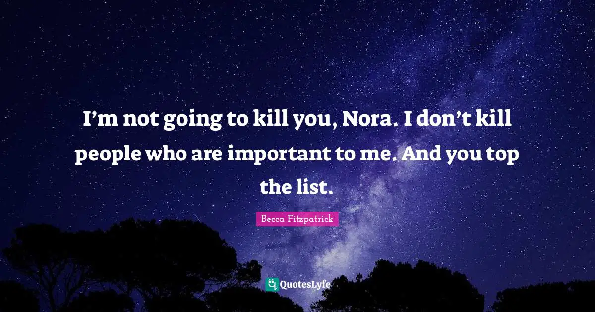 I’m not going to kill you, Nora. I don’t kill people who are important to me. And you top the list.