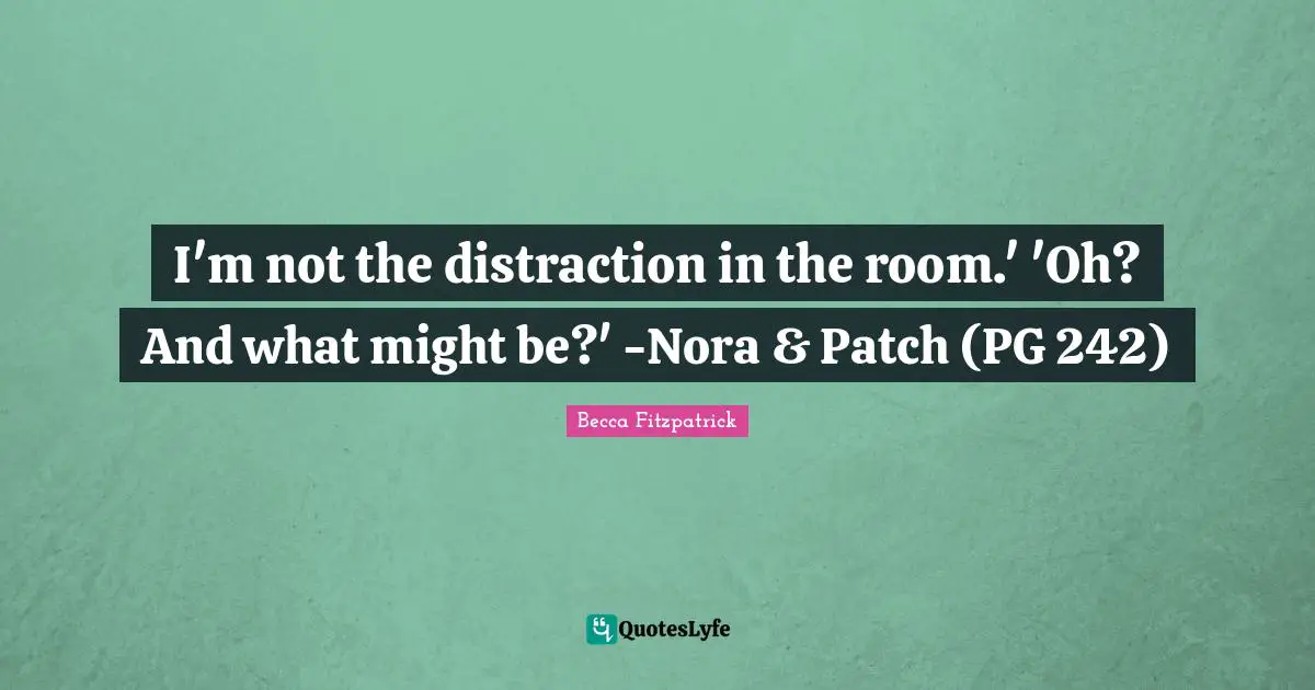 I'm not the distraction in the room.' 'Oh? And what might be?' -Nora & Patch (PG 242)