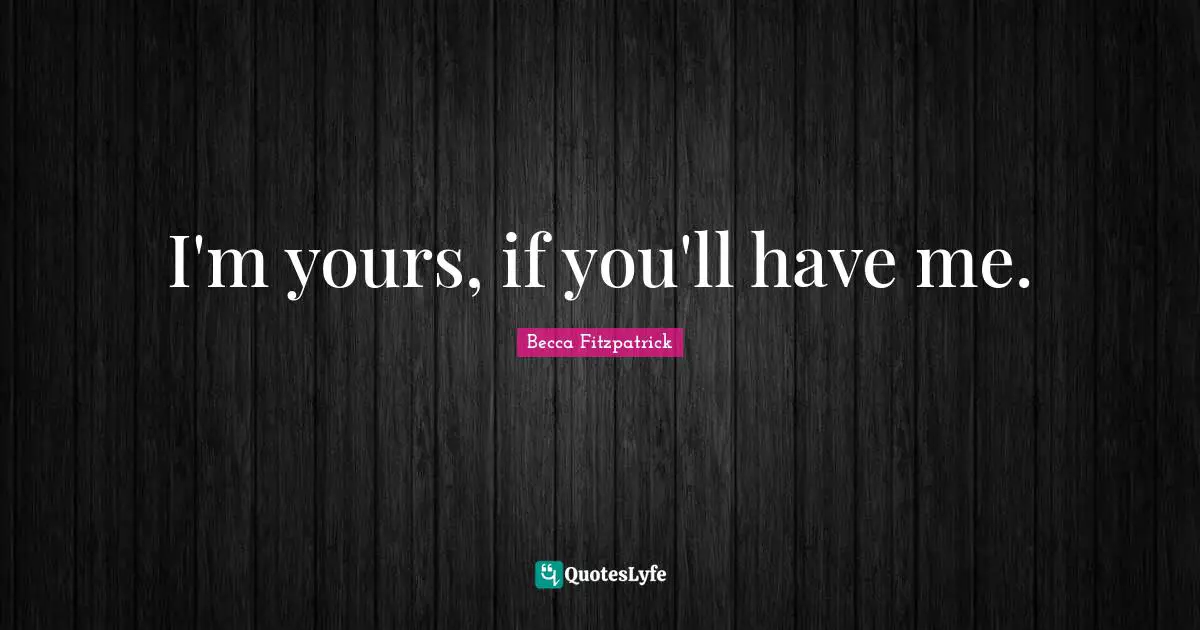 I'm yours, if you'll have me.
