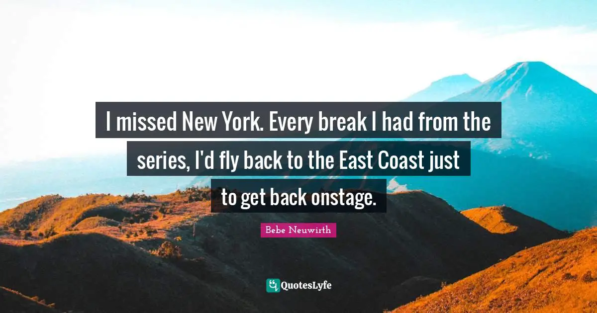 I missed New York. Every break I had from the series, I'd fly back to the East Coast just to get back onstage.