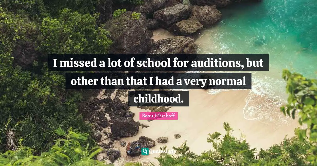 I missed a lot of school for auditions, but other than that I had a very normal childhood.