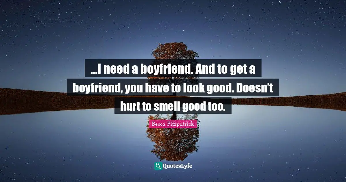 ...I need a boyfriend. And to get a boyfriend, you have to look good. Doesn’t hurt to smell good too.