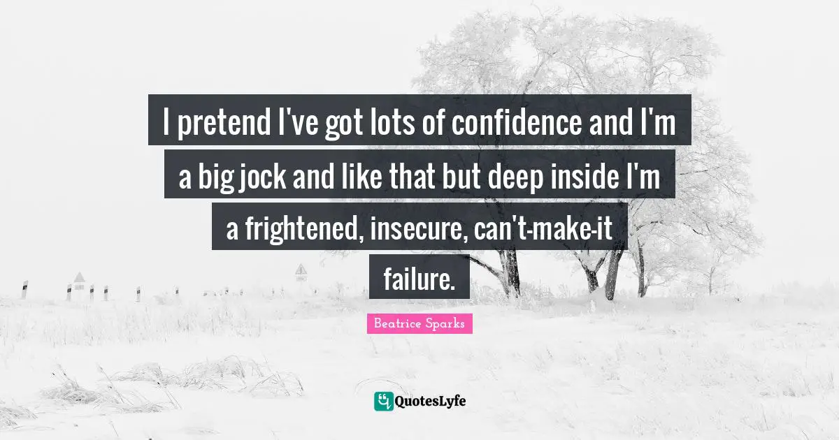 I pretend I've got lots of confidence and I'm a big jock and like that but deep inside I'm a frightened, insecure, can't-make-it failure.