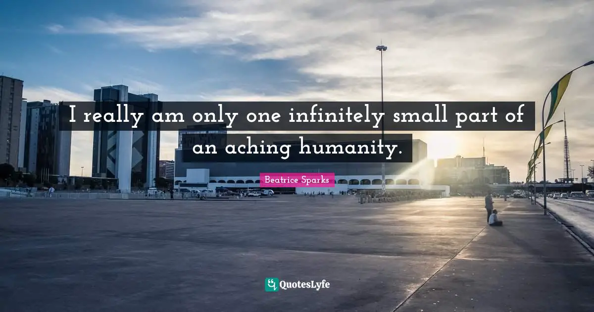 I really am only one infinitely small part of an aching humanity.