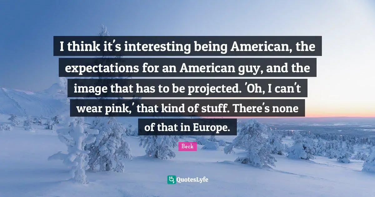 I think it's interesting being American, the expectations for an American guy, and the image that has to be projected. 'Oh, I can't wear pink,' that kind of stuff. There's none of that in Europe.