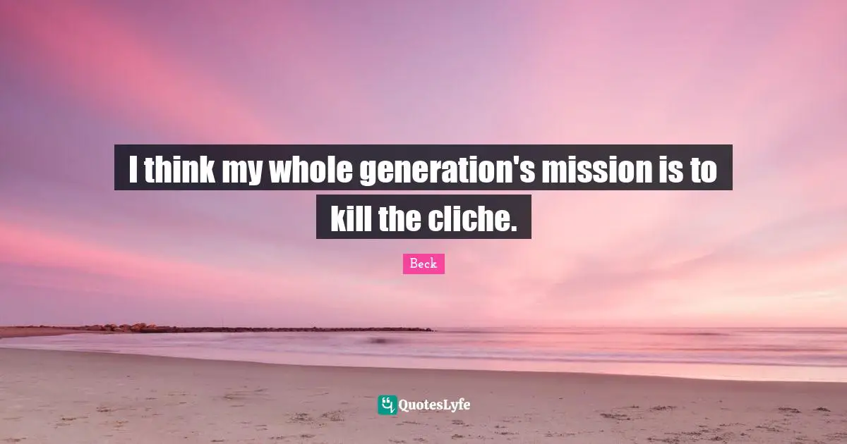 I think my whole generation's mission is to kill the cliche.