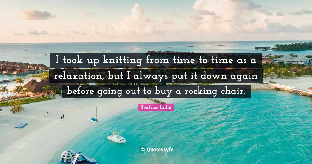 I took up knitting from time to time as a relaxation, but I always put it down again before going out to buy a rocking chair.