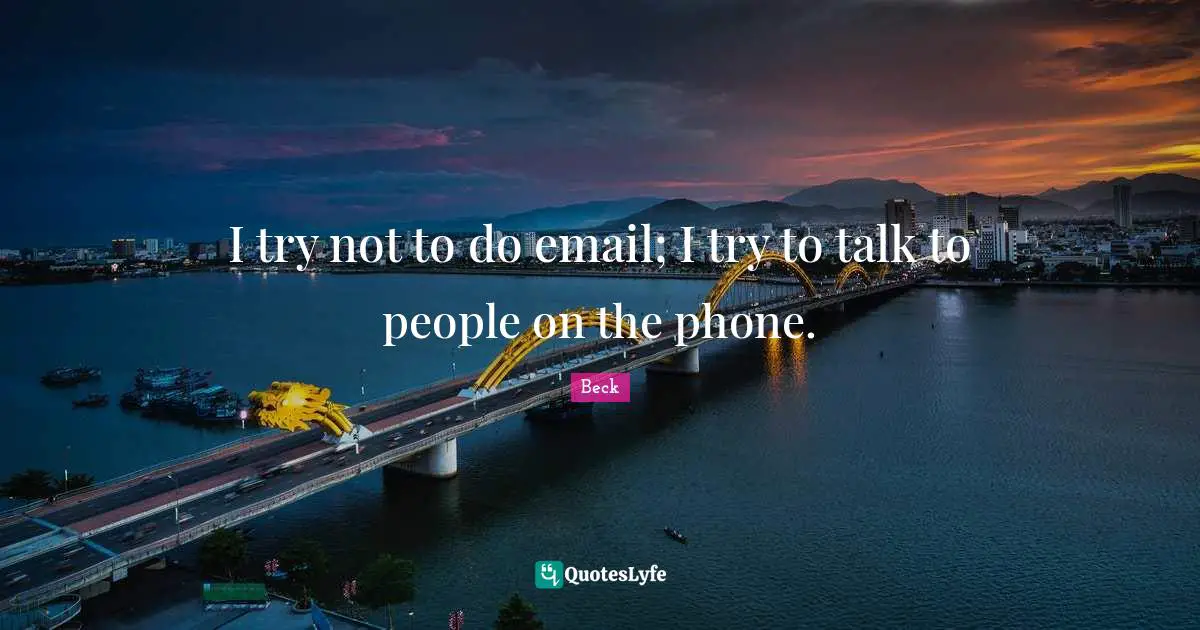 I try not to do email; I try to talk to people on the phone.