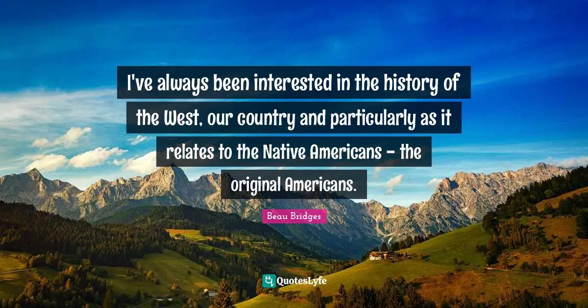 Native Country Quotes: "I've always been interested in the history of the West, our country and particularly as it relates to the Native Americans - the original Americans."