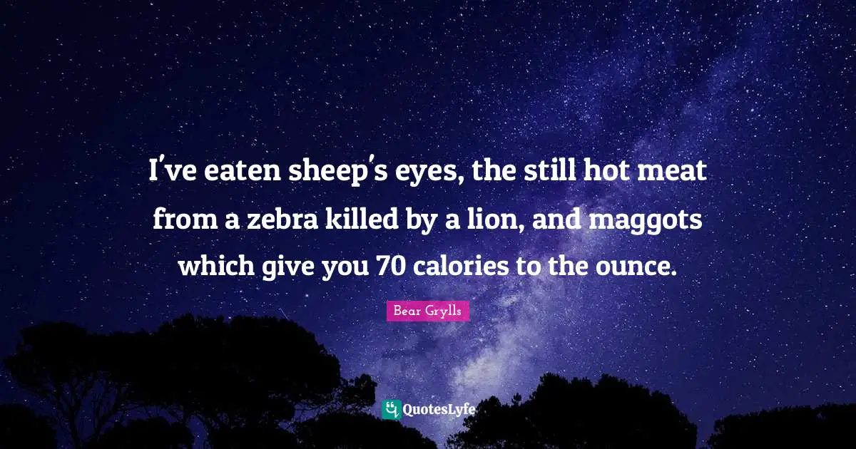 I've eaten sheep's eyes, the still hot meat from a zebra killed by a lion, and maggots which give you 70 calories to the ounce.