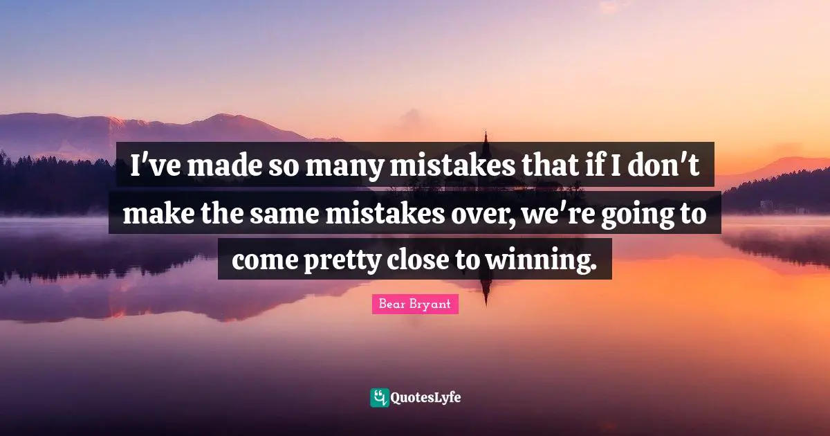 I've made so many mistakes that if I don't make the same mistakes over, we're going to come pretty close to winning.