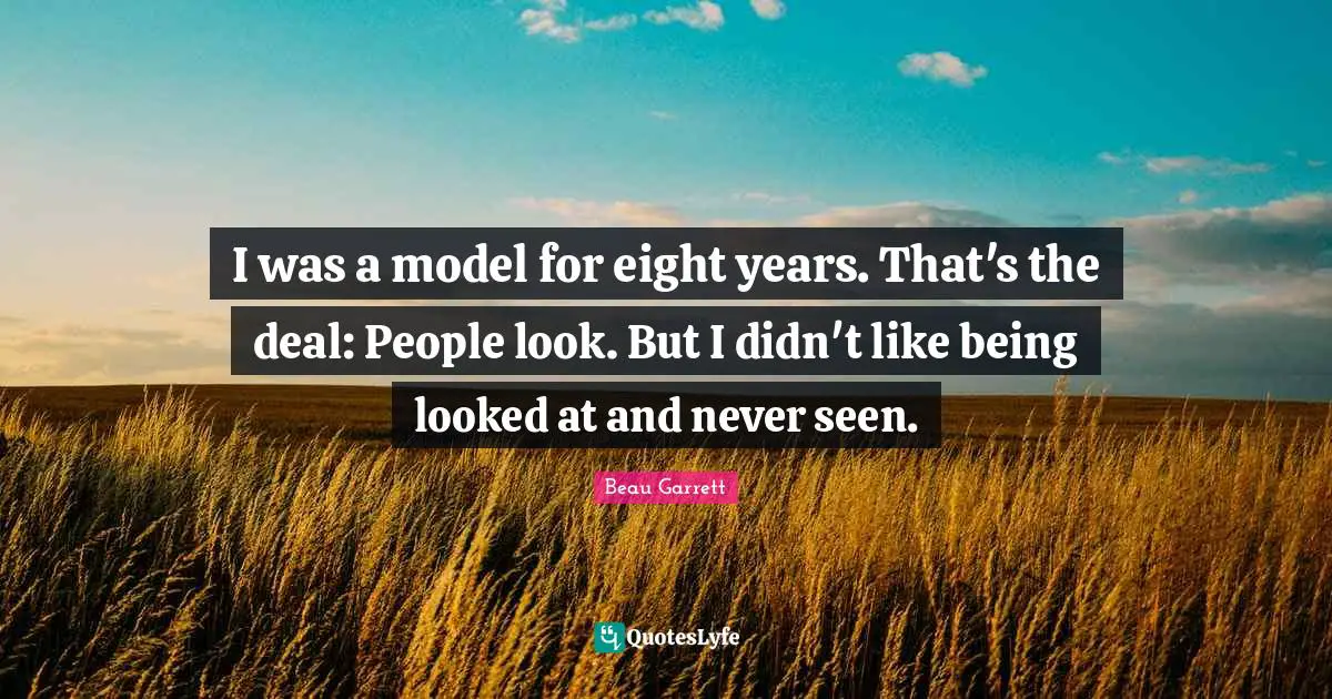 I was a model for eight years. That's the deal: People look. But I didn't like being looked at and never seen.