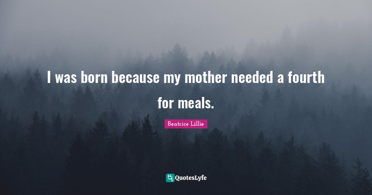 I was born because my mother needed a fourth for meals.