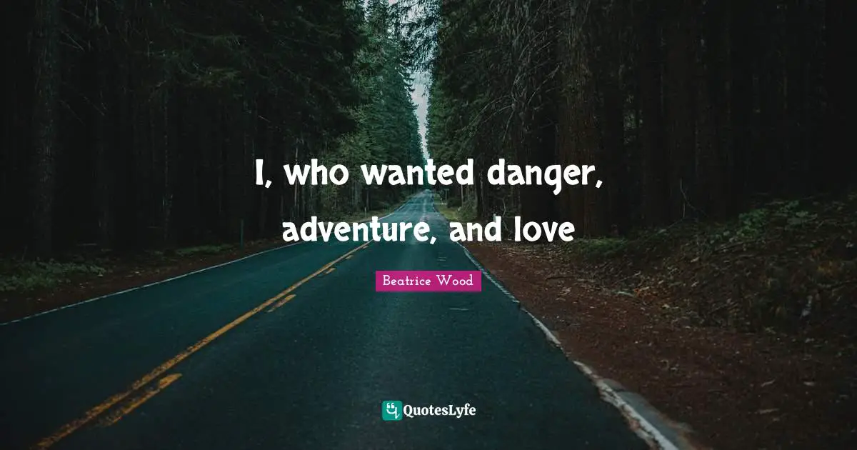 I, who wanted danger, adventure, and love