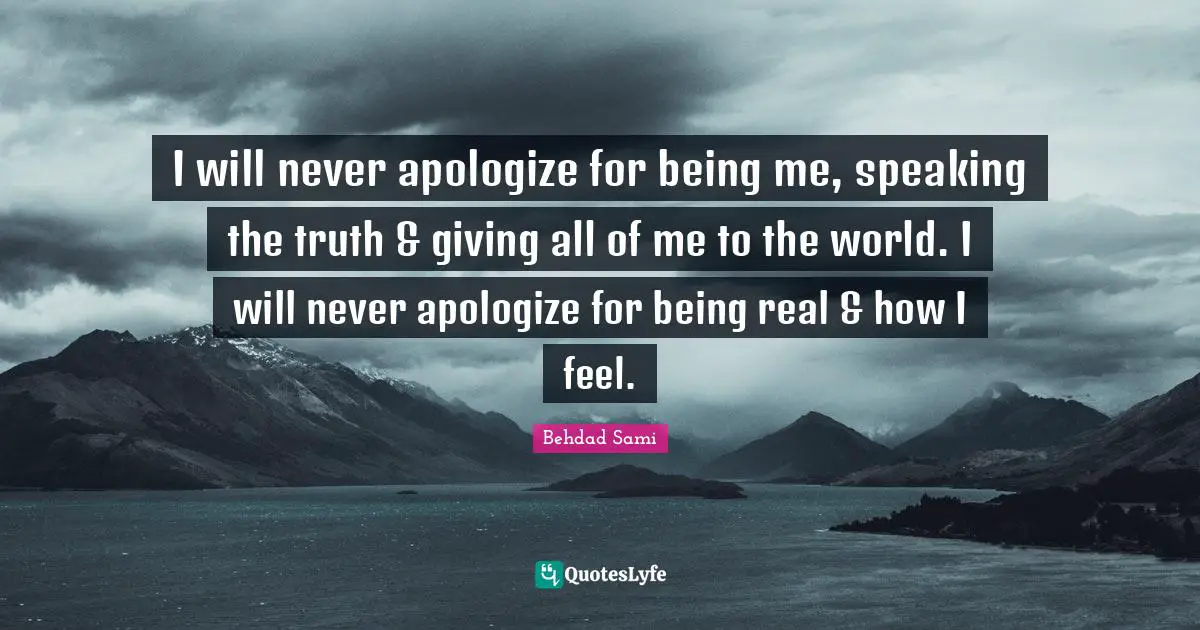 I will never apologize for being me, speaking the truth & giving all of me to the world. I will never apologize for being real & how I feel.