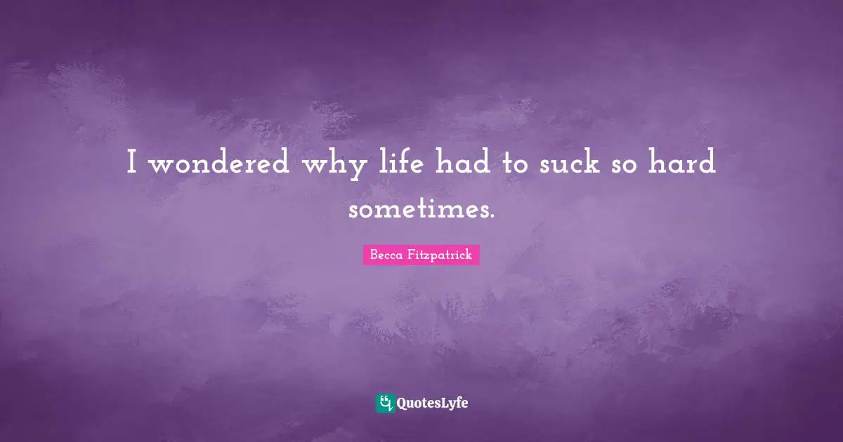 I wondered why life had to suck so hard sometimes.