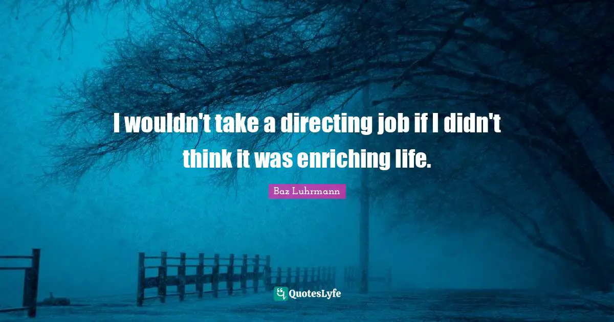 Baz Luhrmann Quotes: "I wouldn't take a directing job if I didn't think it was enriching life."
